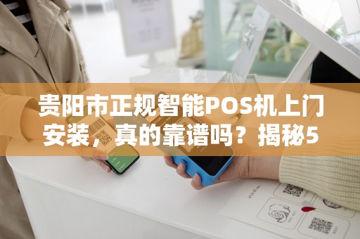 贵阳市正规智能POS机上门安装，真的靠谱吗？揭秘5大避坑指南！