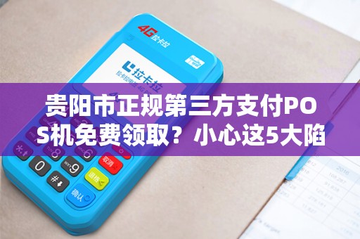贵阳市正规第三方支付POS机免费领取？小心这5大陷阱！