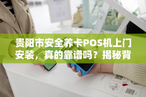 贵阳市安全养卡POS机上门安装，真的靠谱吗？揭秘背后隐藏的风险与真相！