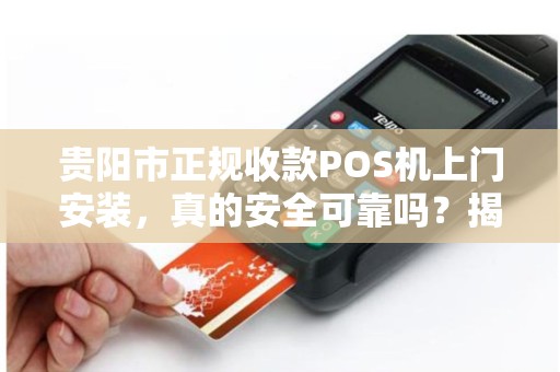 贵阳市正规收款POS机上门安装，真的安全可靠吗？揭秘行业内幕！