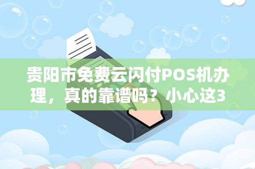 贵阳市免费云闪付POS机办理，真的靠谱吗？小心这3大陷阱！