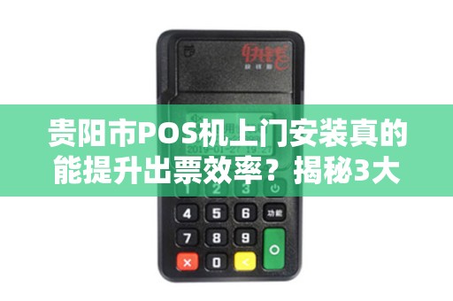 贵阳市POS机上门安装真的能提升出票效率？揭秘3大隐藏优势！