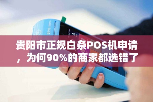 贵阳市正规白条POS机申请，为何90%的商家都选错了？揭秘3大避坑指南！