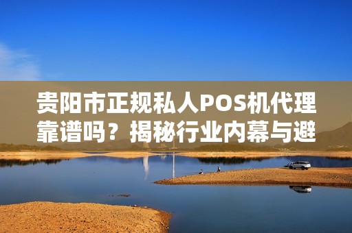 贵阳市正规私人POS机代理靠谱吗？揭秘行业内幕与避坑指南！