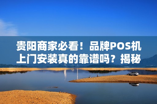 贵阳商家必看！品牌POS机上门安装真的靠谱吗？揭秘3大隐藏陷阱！