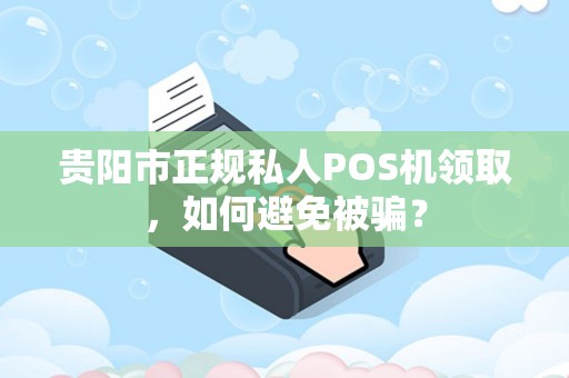 贵阳市正规私人POS机领取，如何避免被骗？