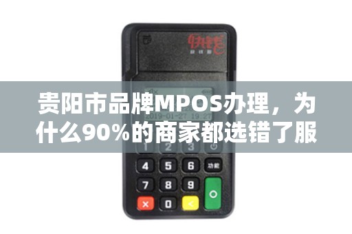 贵阳市品牌MPOS办理，为什么90%的商家都选错了服务商？