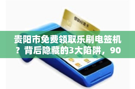 贵阳市免费领取乐刷电签机？背后隐藏的3大陷阱，90%的人不知道！
