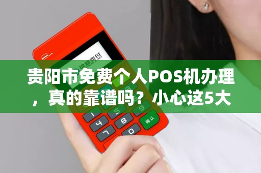 贵阳市免费个人POS机办理，真的靠谱吗？小心这5大隐藏陷阱！