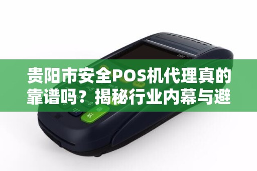 贵阳市安全POS机代理真的靠谱吗？揭秘行业内幕与避坑指南！