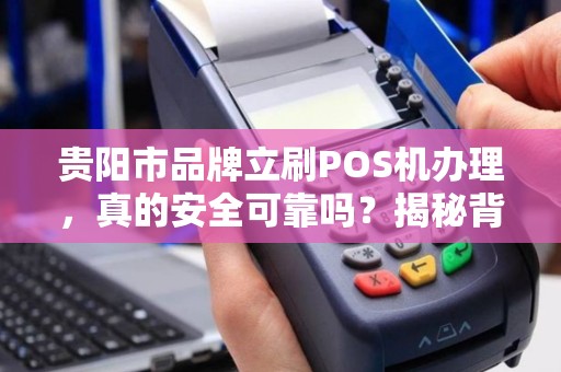 贵阳市品牌立刷POS机办理，真的安全可靠吗？揭秘背后5大隐藏风险！