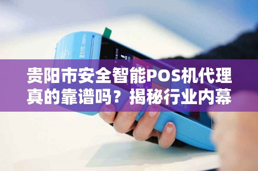 贵阳市安全智能POS机代理真的靠谱吗？揭秘行业内幕与避坑指南！