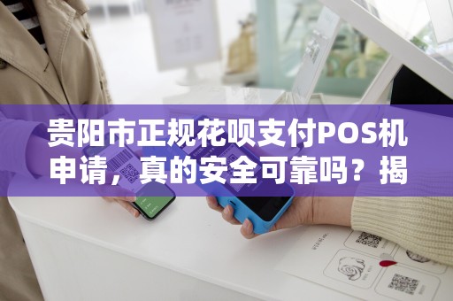 贵阳市正规花呗支付POS机申请，真的安全可靠吗？揭秘行业内幕！
