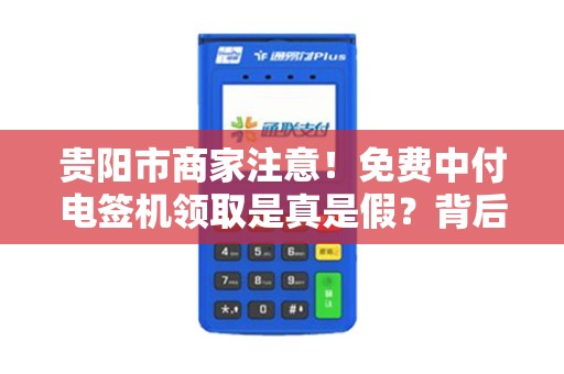 贵阳市商家注意！免费中付电签机领取是真是假？背后竟有这些套路！