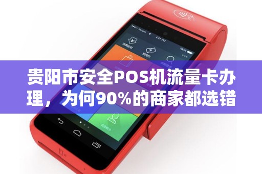 贵阳市安全POS机流量卡办理，为何90%的商家都选错了？揭秘3大隐藏陷阱！