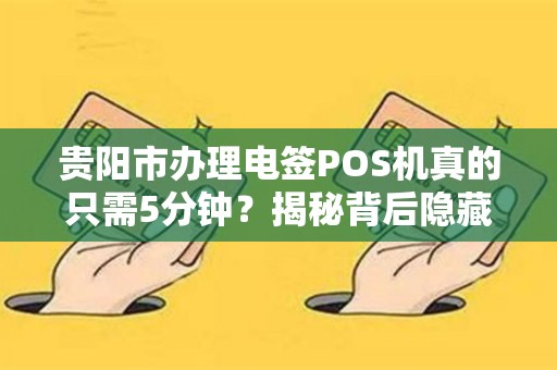 贵阳市办理电签POS机真的只需5分钟？揭秘背后隐藏的3大陷阱！