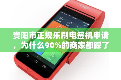 贵阳市正规乐刷电签机申请，为什么90%的商家都踩了这些坑？