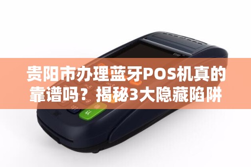 贵阳市办理蓝牙POS机真的靠谱吗？揭秘3大隐藏陷阱与5个必选理由！