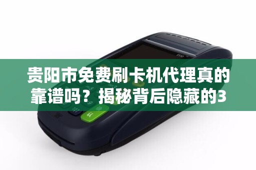贵阳市免费刷卡机代理真的靠谱吗？揭秘背后隐藏的3大陷阱！