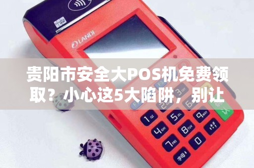 贵阳市安全大POS机免费领取？小心这5大陷阱，别让‘馅饼’变‘陷阱’