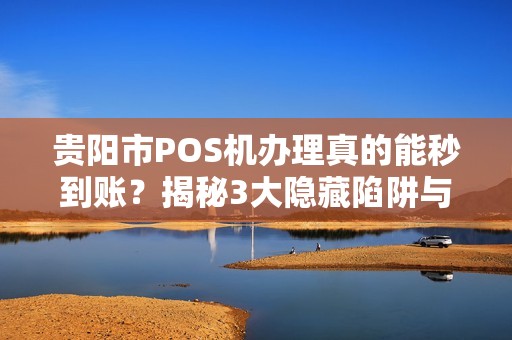 贵阳市POS机办理真的能秒到账？揭秘3大隐藏陷阱与5个超实用避坑指南！