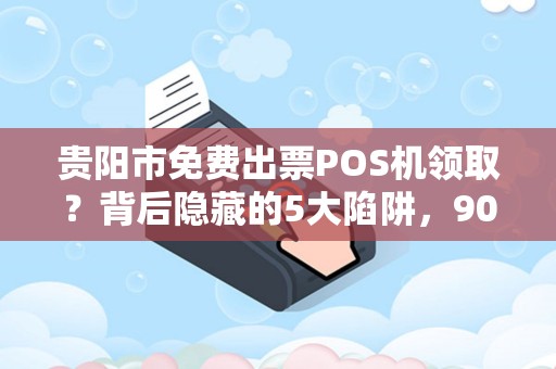 贵阳市免费出票POS机领取？背后隐藏的5大陷阱，90%商家已中招！