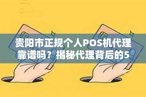 贵阳市正规个人POS机代理靠谱吗？揭秘代理背后的5大陷阱！