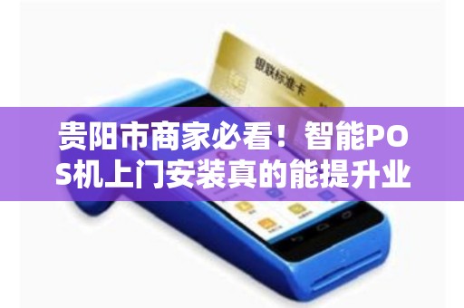 贵阳市商家必看！智能POS机上门安装真的能提升业绩？揭秘背后的3大隐藏优势！