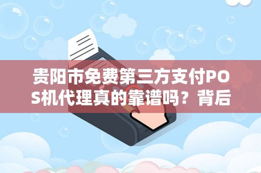 贵阳市免费第三方支付POS机代理真的靠谱吗？背后隐藏哪些风险与机遇？