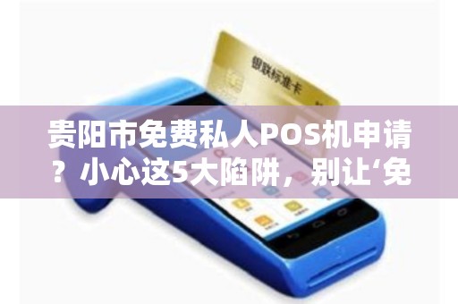 贵阳市免费私人POS机申请？小心这5大陷阱，别让‘免费’坑了你！