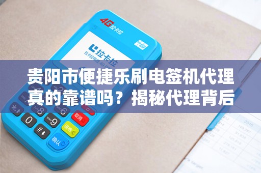 贵阳市便捷乐刷电签机代理真的靠谱吗？揭秘代理背后的5大陷阱与3大优势！