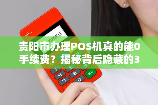 贵阳市办理POS机真的能0手续费？揭秘背后隐藏的3大陷阱！