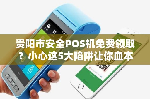 贵阳市安全POS机免费领取？小心这5大陷阱让你血本无归！