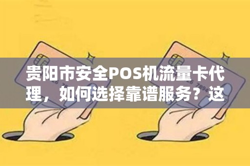 贵阳市安全POS机流量卡代理，如何选择靠谱服务？这些陷阱你一定要避开！