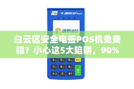 白云区安全电签POS机免费领？小心这5大陷阱，90%的商家已中招！