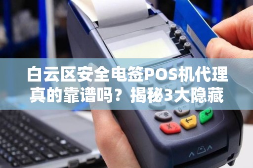 白云区安全电签POS机代理真的靠谱吗？揭秘3大隐藏风险与避坑指南！