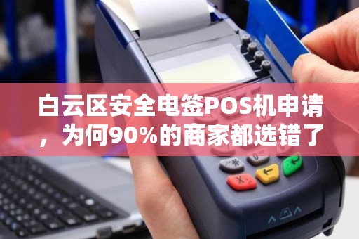 白云区安全电签POS机申请，为何90%的商家都选错了？揭秘3大隐藏陷阱！