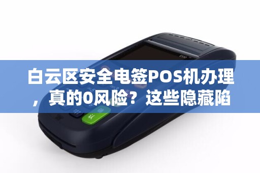 白云区安全电签POS机办理，真的0风险？这些隐藏陷阱你必须知道！