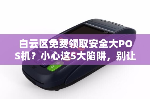 白云区免费领取安全大POS机？小心这5大陷阱，别让馅饼变陷阱！