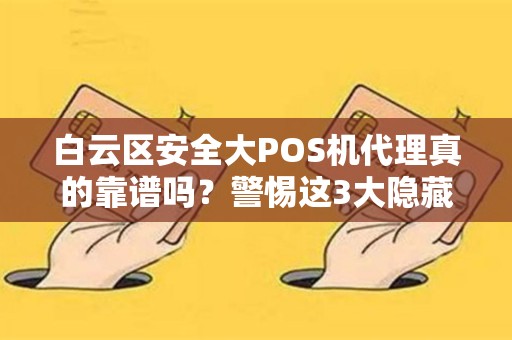 白云区安全大POS机代理真的靠谱吗？警惕这3大隐藏风险！