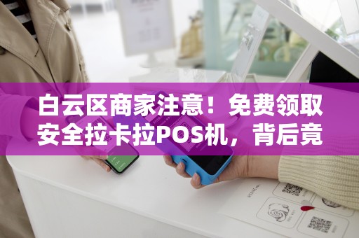 白云区商家注意！免费领取安全拉卡拉POS机，背后竟有这些隐藏福利？