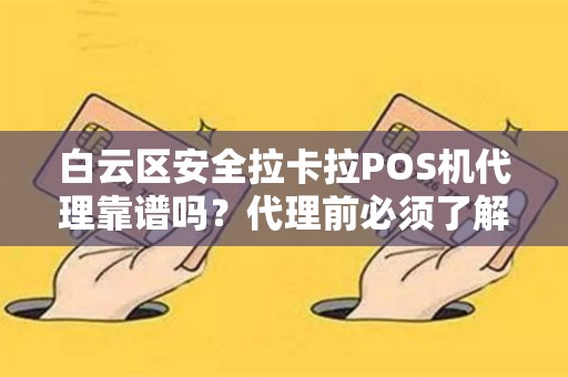 白云区安全拉卡拉POS机代理靠谱吗？代理前必须了解的5大陷阱！