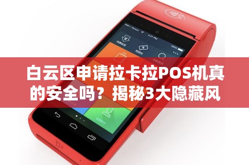 白云区申请拉卡拉POS机真的安全吗？揭秘3大隐藏风险与避坑指南！