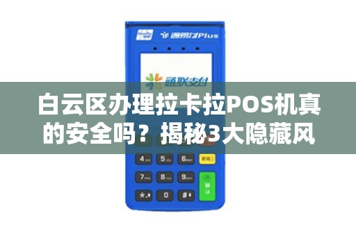 白云区办理拉卡拉POS机真的安全吗？揭秘3大隐藏风险与避坑指南！