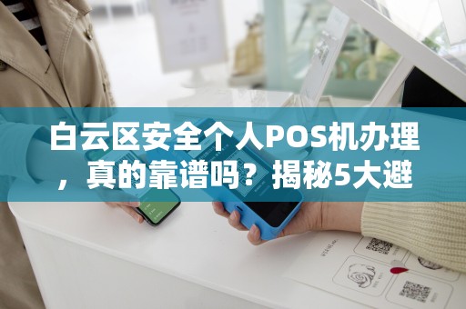 白云区安全个人POS机办理，真的靠谱吗？揭秘5大避坑指南！