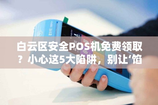 白云区安全POS机免费领取？小心这5大陷阱，别让‘馅饼’变‘陷阱’