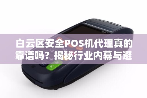 白云区安全POS机代理真的靠谱吗？揭秘行业内幕与避坑指南！