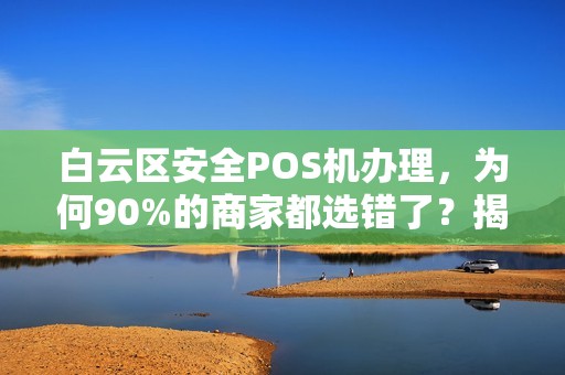 白云区安全POS机办理，为何90%的商家都选错了？揭秘3大隐藏风险！
