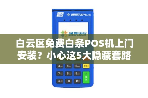 白云区免费白条POS机上门安装？小心这5大隐藏套路！