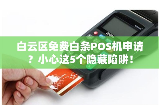 白云区免费白条POS机申请？小心这5个隐藏陷阱！